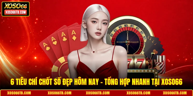 6 Tiêu Chí Chốt Số Đẹp Hôm Nay - Tổng Hợp Nhanh Tại Xoso66