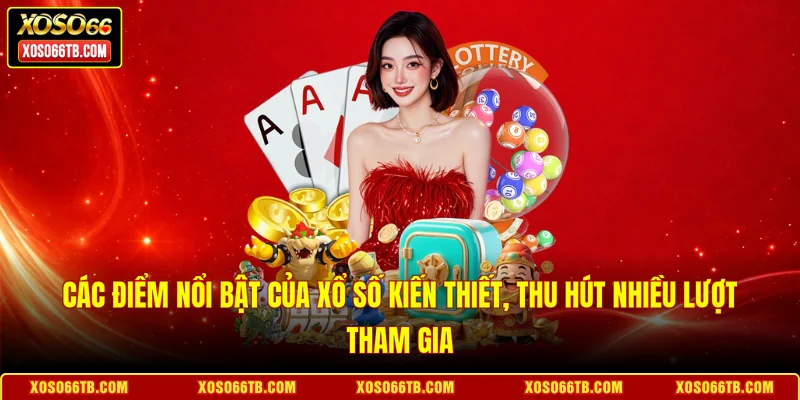 Các điểm nổi bật của xổ số kiến thiết, thu hút nhiều lượt tham gia