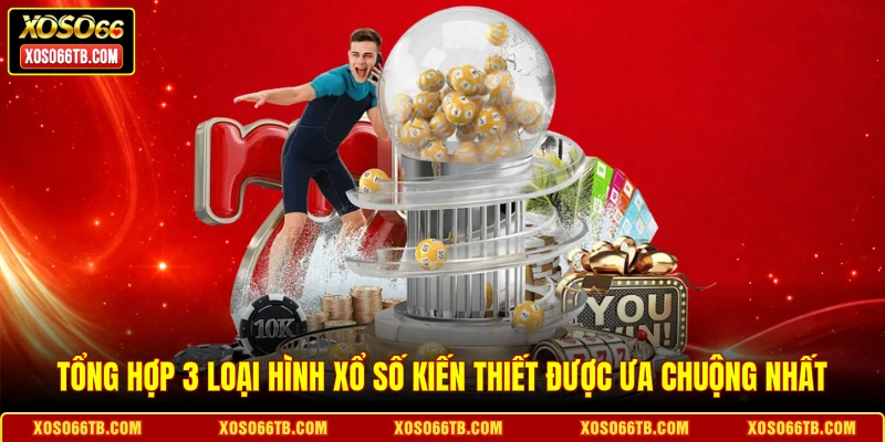 Tổng hợp 3 loại hình xổ số kiến thiết được ưa chuộng nhất