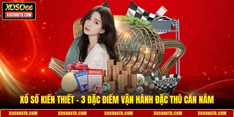 Xổ Số Kiến Thiết - 3 Đặc Điểm Vận Hành Đặc Thù Cần Nắm