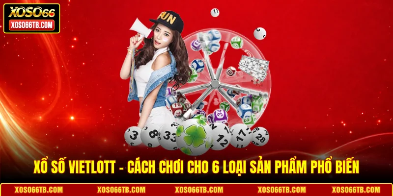Xổ Số Vietlott - Cách Chơi Cho 6 Loại Sản Phẩm Phổ Biến